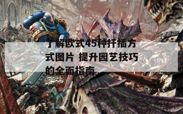 了解欧式45种扦插方式图片 提升园艺技巧的全面指南