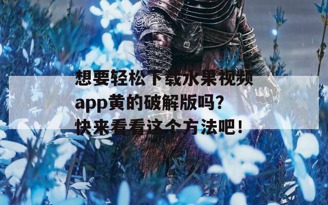 想要轻松下载水果视频app黄的破解版吗？快来看看这个方法吧！