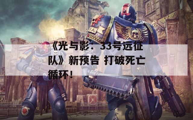 《光与影：33号远征队》新预告 打破死亡循环！