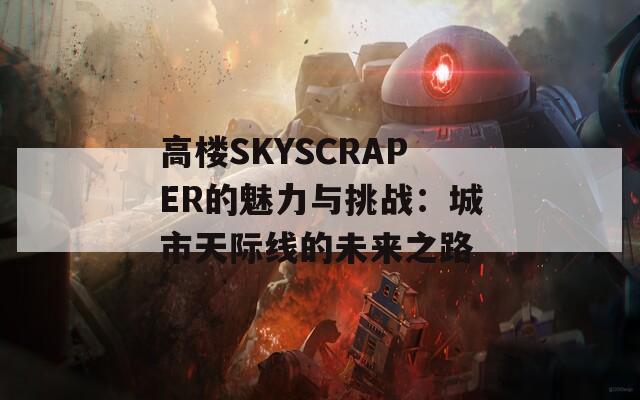 高楼SKYSCRAPER的魅力与挑战：城市天际线的未来之路