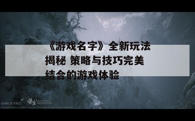 《游戏名字》全新玩法揭秘 策略与技巧完美结合的游戏体验