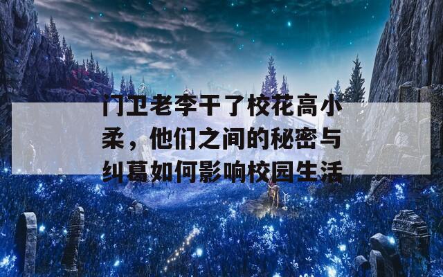 门卫老李干了校花高小柔，他们之间的秘密与纠葛如何影响校园生活