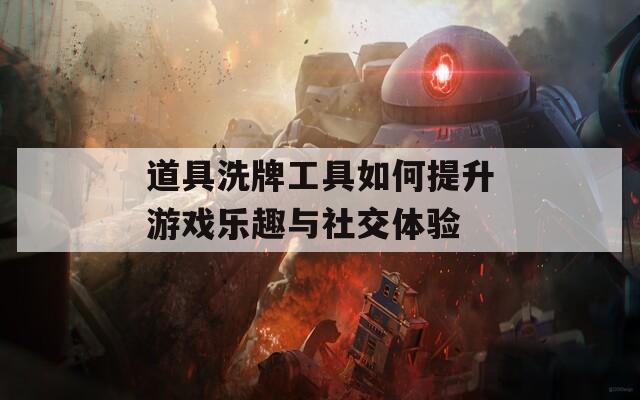 道具洗牌工具如何提升游戏乐趣与社交体验