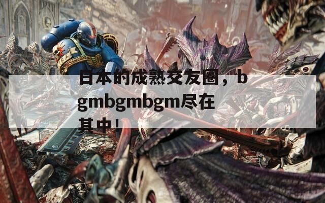 日本的成熟交友圈，bgmbgmbgm尽在其中！