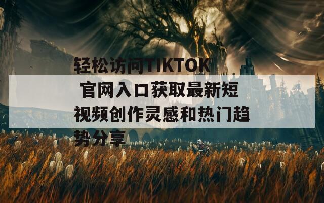 轻松访问TIKTOK 官网入口获取最新短视频创作灵感和热门趋势分享