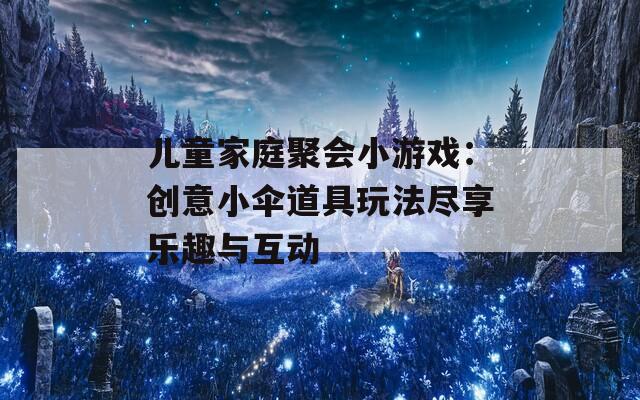 儿童家庭聚会小游戏：创意小伞道具玩法尽享乐趣与互动