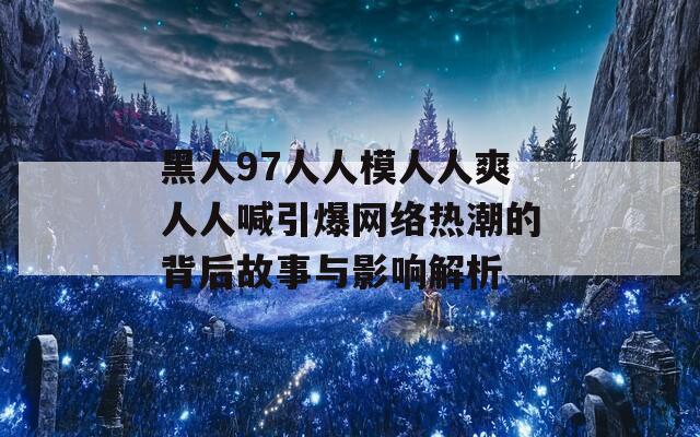 黑人97人人模人人爽人人喊引爆网络热潮的背后故事与影响解析