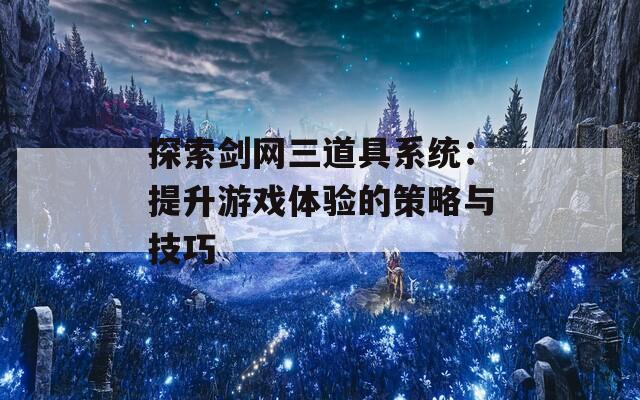 探索剑网三道具系统：提升游戏体验的策略与技巧