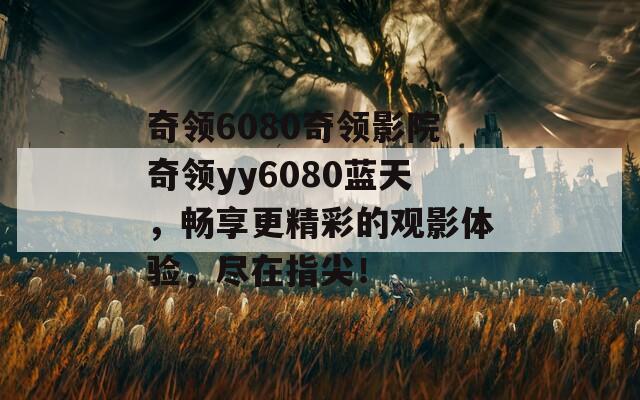 奇领6080奇领影院奇领yy6080蓝天，畅享更精彩的观影体验，尽在指尖！