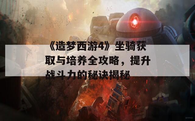 《造梦西游4》坐骑获取与培养全攻略，提升战斗力的秘诀揭秘