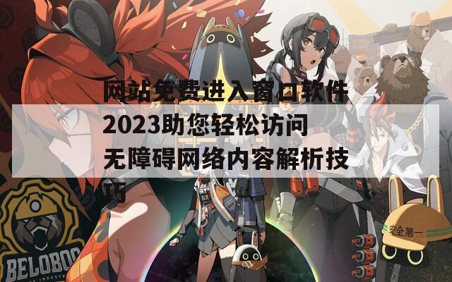 网站免费进入窗口软件2023助您轻松访问无障碍网络内容解析技巧