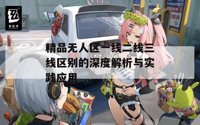 精品无人区一线二线三线区别的深度解析与实践应用