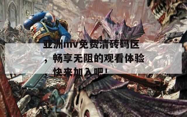 亚洲mv免费清砖码区，畅享无阻的观看体验，快来加入吧！