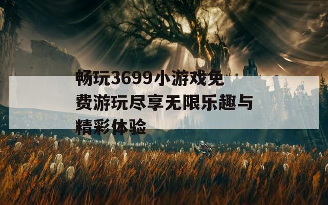 畅玩3699小游戏免费游玩尽享无限乐趣与精彩体验