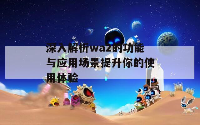 深入解析wa2的功能与应用场景提升你的使用体验