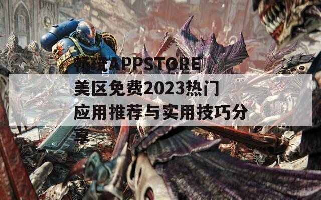 畅玩APPSTORE美区免费2023热门应用推荐与实用技巧分享