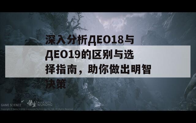 深入分析ДЕО18与ДЕО19的区别与选择指南，助你做出明智决策