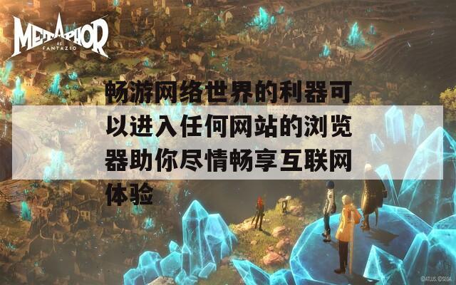 畅游网络世界的利器可以进入任何网站的浏览器助你尽情畅享互联网体验