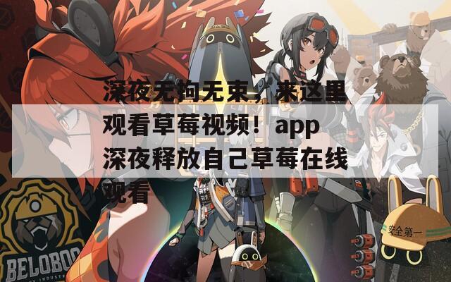 深夜无拘无束，来这里观看草莓视频！app深夜释放自己草莓在线观看