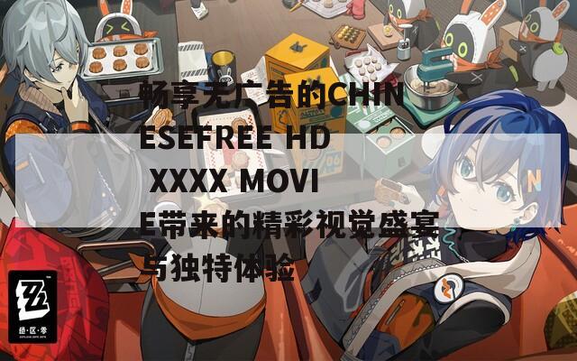 畅享无广告的CHINESEFREE HD XXXX MOVIE带来的精彩视觉盛宴与独特体验