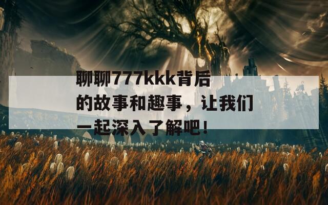 聊聊777kkk背后的故事和趣事，让我们一起深入了解吧！