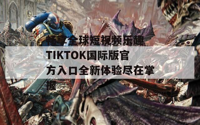 畅享全球短视频乐趣 TIKTOK国际版官方入口全新体验尽在掌握