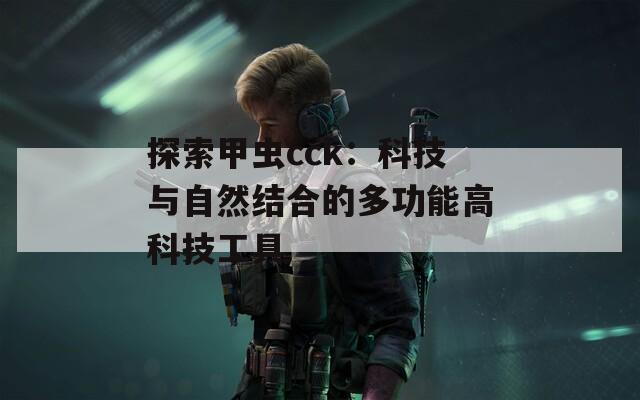 探索甲虫cck：科技与自然结合的多功能高科技工具