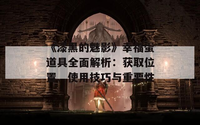 《漆黑的魅影》幸福蛋道具全面解析：获取位置、使用技巧与重要性