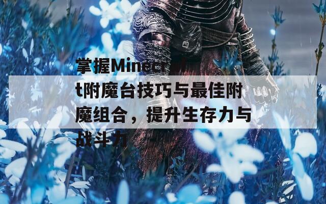 掌握Minecraft附魔台技巧与最佳附魔组合，提升生存力与战斗力