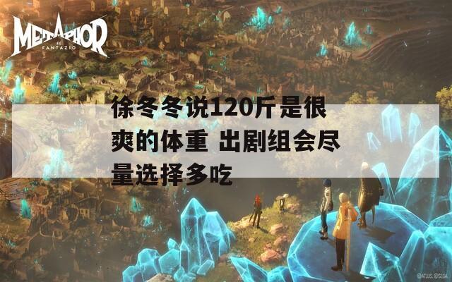 徐冬冬说120斤是很爽的体重 出剧组会尽量选择多吃