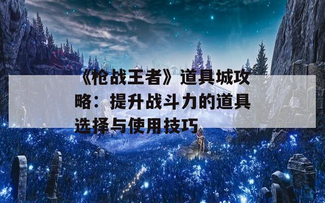 《枪战王者》道具城攻略：提升战斗力的道具选择与使用技巧