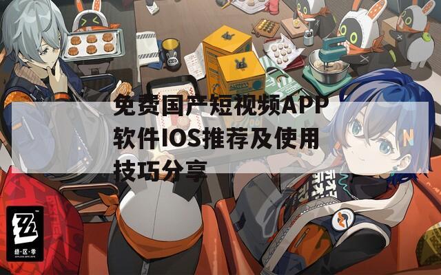 免费国产短视频APP软件IOS推荐及使用技巧分享