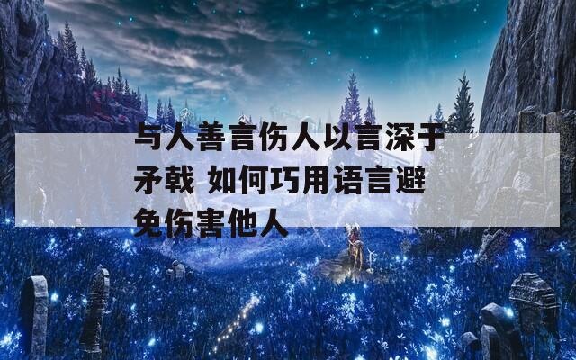 与人善言伤人以言深于矛戟 如何巧用语言避免伤害他人