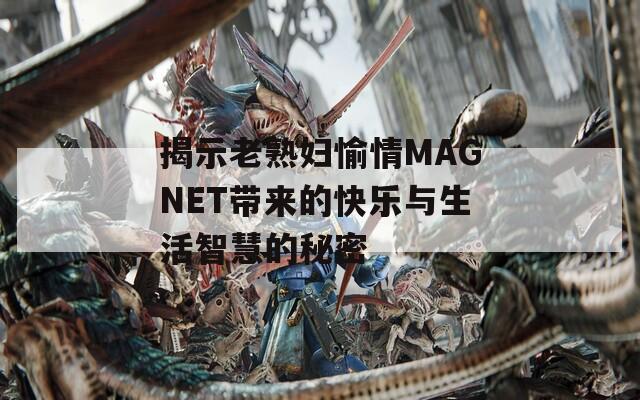 揭示老熟妇愉情MAGNET带来的快乐与生活智慧的秘密