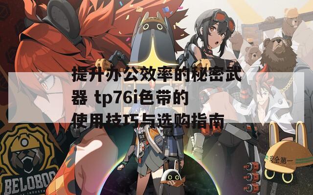 提升办公效率的秘密武器 tp76i色带的使用技巧与选购指南