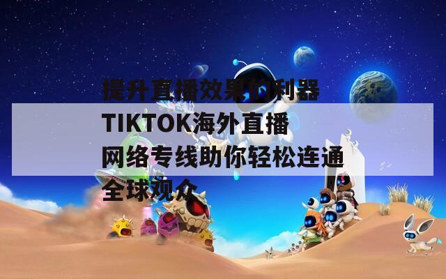 提升直播效果的利器 TIKTOK海外直播网络专线助你轻松连通全球观众