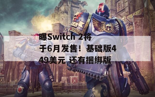 曝Switch 2将于6月发售！基础版449美元 还有捆绑版