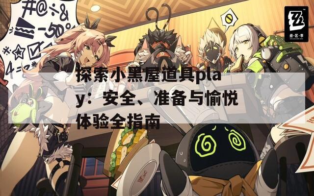 探索小黑屋道具play：安全、准备与愉悦体验全指南