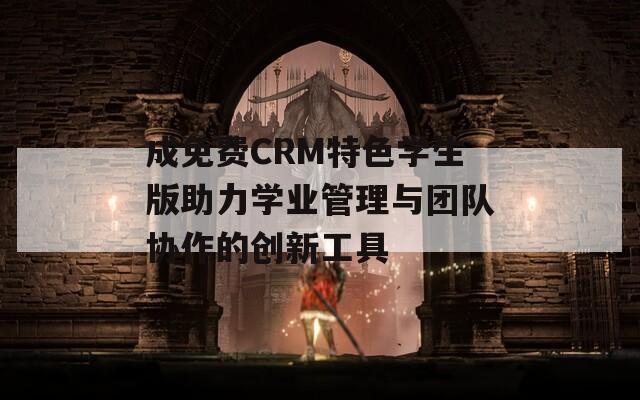 成免费CRM特色学生版助力学业管理与团队协作的创新工具