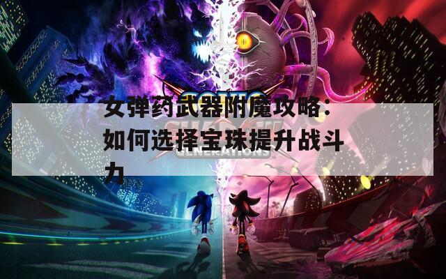 女弹药武器附魔攻略：如何选择宝珠提升战斗力