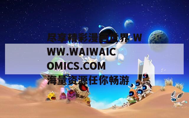 尽享精彩漫画世界 WWW.WAIWAICOMICS.COM 海量资源任你畅游