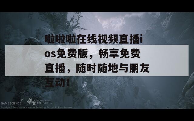 啦啦啦在线视频直播ios免费版，畅享免费直播，随时随地与朋友互动！