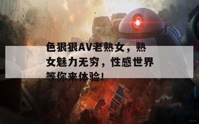 色狠狠AV老熟女，熟女魅力无穷，性感世界等你来体验！