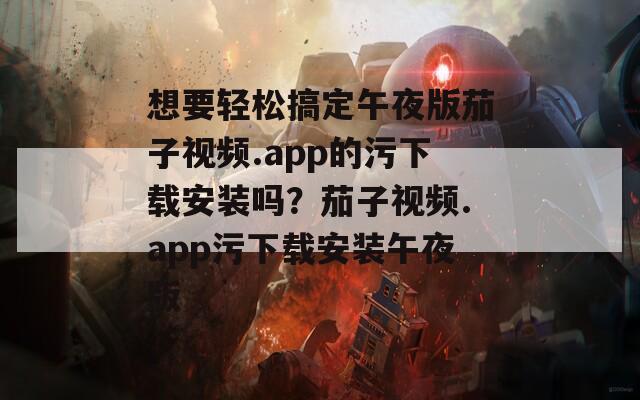 想要轻松搞定午夜版茄子视频.app的污下载安装吗？茄子视频.app污下载安装午夜版