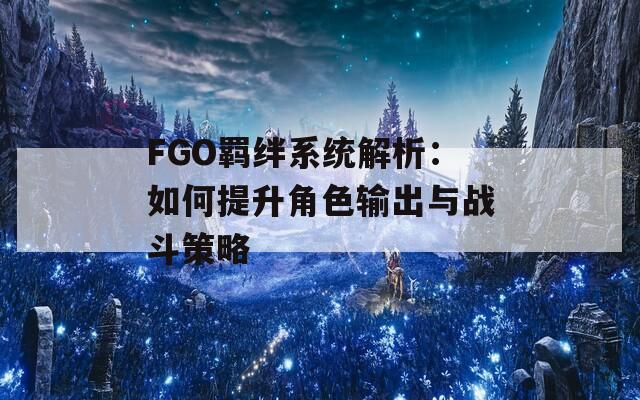 FGO羁绊系统解析：如何提升角色输出与战斗策略