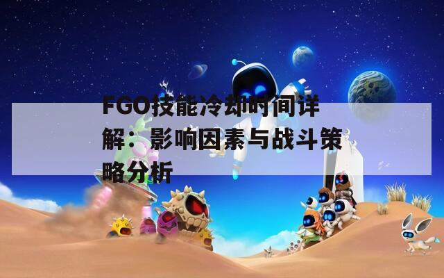 FGO技能冷却时间详解：影响因素与战斗策略分析