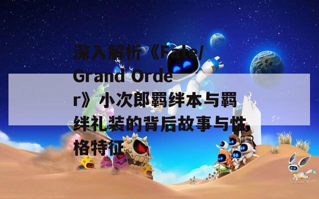 深入解析《Fate/Grand Order》小次郎羁绊本与羁绊礼装的背后故事与性格特征