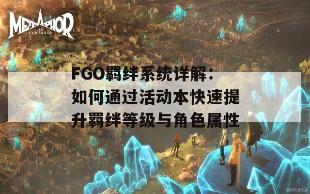 FGO羁绊系统详解：如何通过活动本快速提升羁绊等级与角色属性