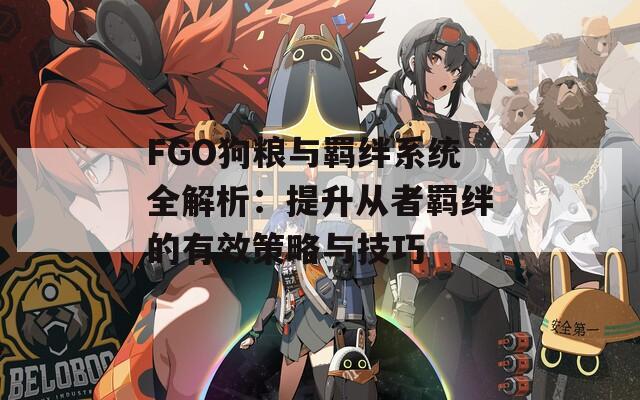 FGO狗粮与羁绊系统全解析：提升从者羁绊的有效策略与技巧