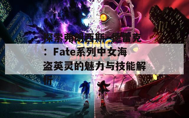 探索弗朗西斯·德雷克：Fate系列中女海盗英灵的魅力与技能解析